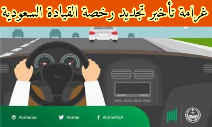 غرامة تأخير تجديد رخصة القيادة السعودية.. خطوات تجديد رخصة القيادة
